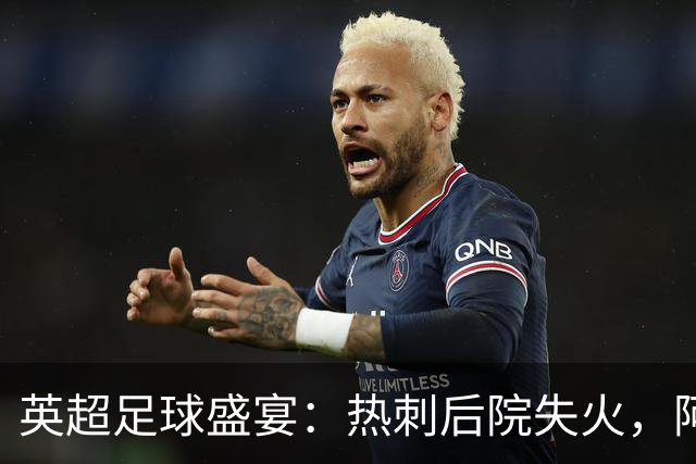 英超足球盛宴：热刺后院失火，阿森纳痛失金榜首！